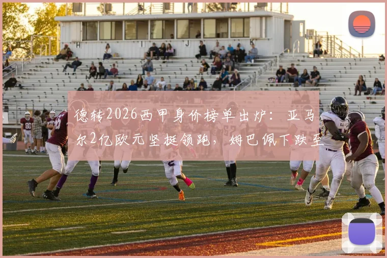 德转2026西甲身价榜单出炉：亚马尔2亿欧元坚挺领跑，姆巴佩下跌至1.8亿欧引热议