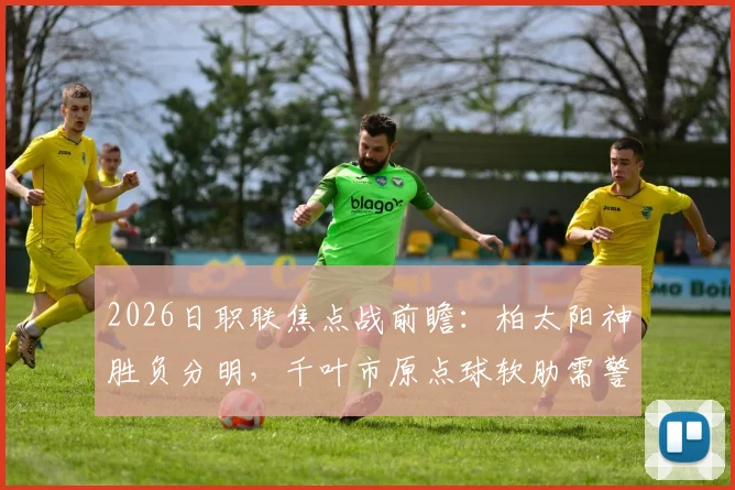 2026日职联焦点战前瞻：柏太阳神胜负分明，千叶市原点球软肋需警惕，附交手数据分析