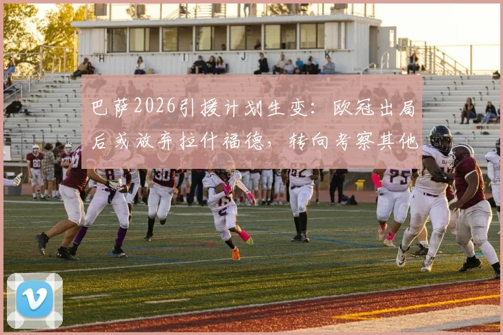 巴萨2026引援计划生变：欧冠出局后或放弃拉什福德，转向考察其他锋线目标