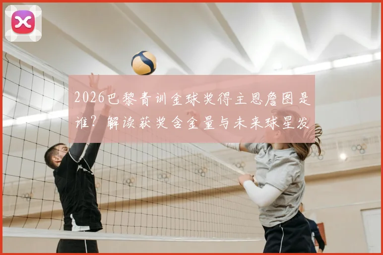 2026巴黎青训金球奖得主恩詹图是谁？解读获奖含金量与未来球星发展前景