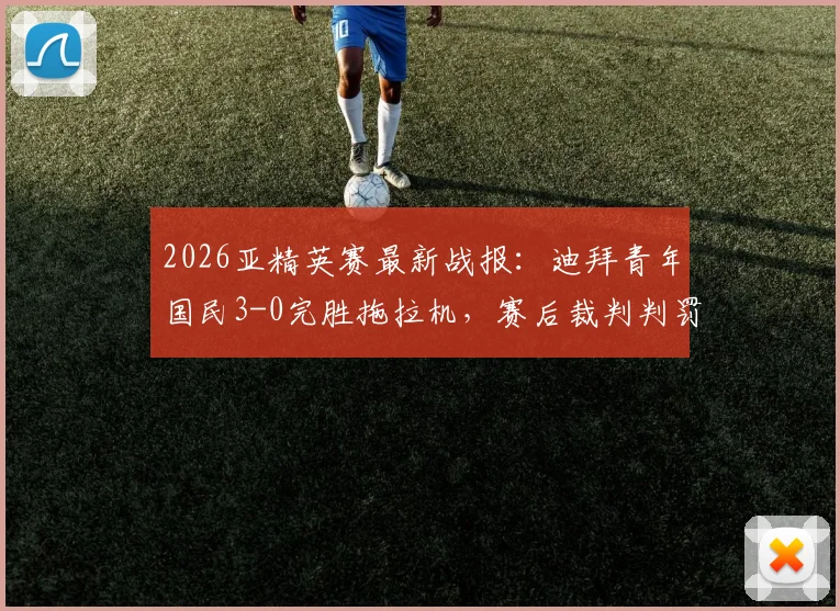 2026亚精英赛最新战报:迪拜青年国民3-0完胜拖拉机,赛后裁判判罚成热议焦点