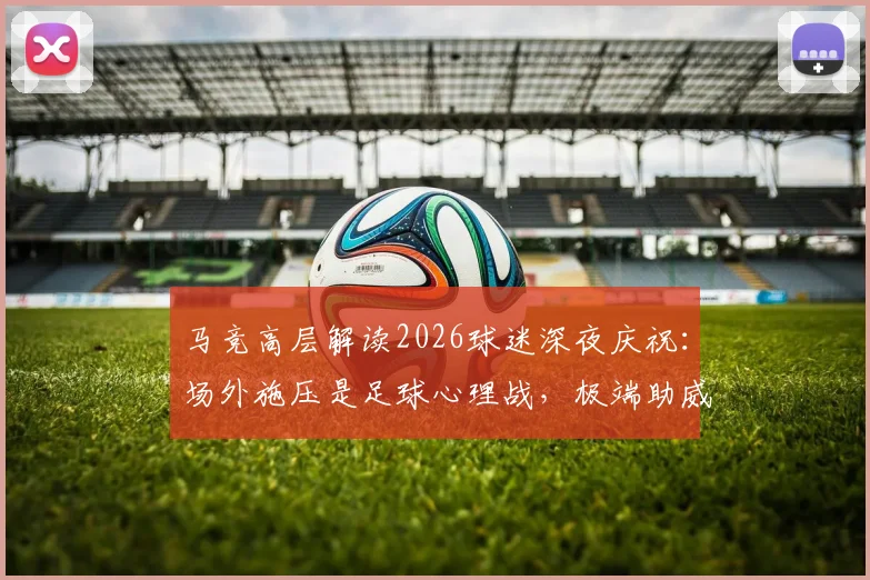 马竞高层解读2026球迷深夜庆祝：场外施压是足球心理战，极端助威彰显对手压力