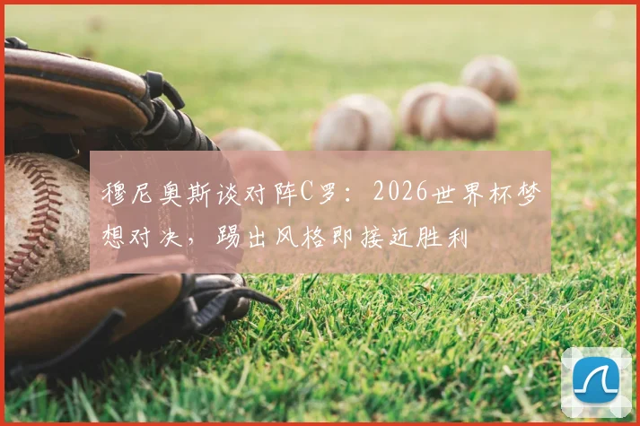 穆尼奥斯谈对阵C罗：2026世界杯梦想对决，踢出风格即接近胜利