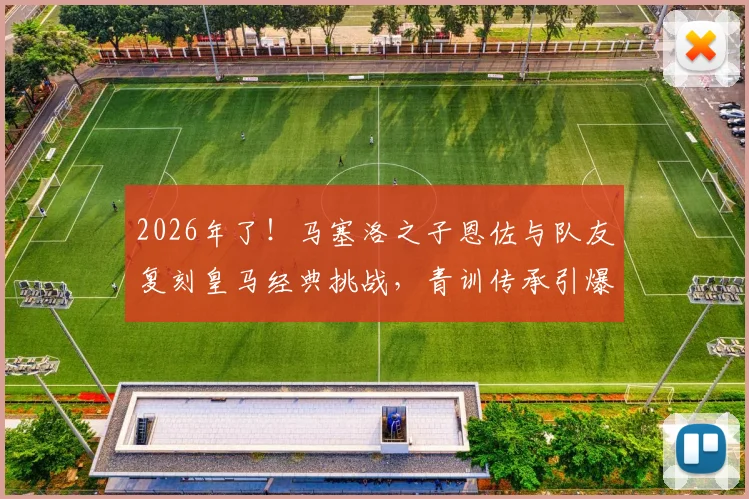 2026年了！马塞洛之子恩佐与队友复刻皇马经典挑战，青训传承引爆足坛热议