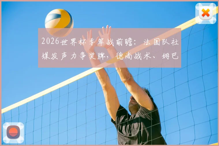 2026世界杯季军战前瞻:法国队社媒发声力争奖牌,德尚战术、姆巴佩动态与球迷反应全解析