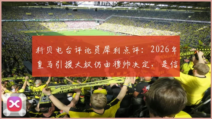 科贝电台评论员犀利点评：2026年皇马引援大权仍由穆帅决定，是信任还是盲目？回顾历任主帅转会操作成败分析