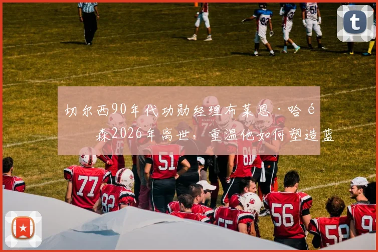 切尔西90年代功勋经理布莱恩·哈钦森2026年离世，重温他如何塑造蓝军一代传奇阵容与战术理念