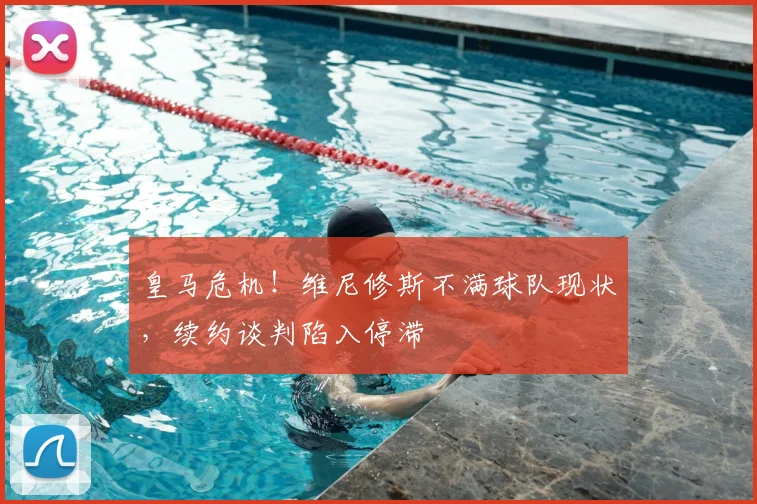 皇马危机！维尼修斯不满球队现状，续约谈判陷入停滞