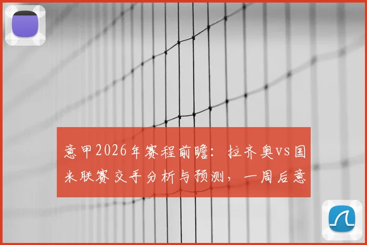 意甲2026年赛程前瞻:拉齐奥vs国米联赛交手分析与预测,一周后意杯决赛双方或轮换阵容