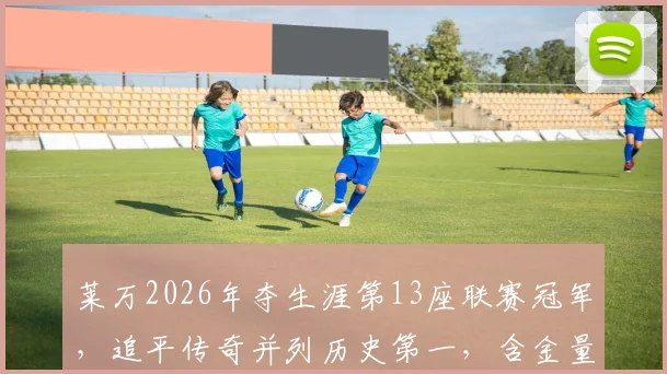莱万2026年夺生涯第13座联赛冠军,追平传奇并列历史第一,含金量深度解析