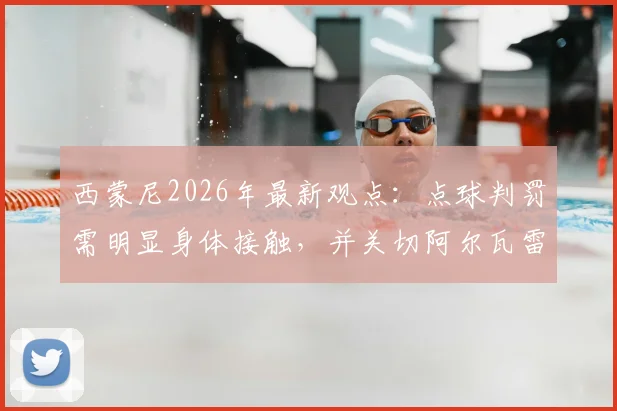 西蒙尼2026年最新观点：点球判罚需明显身体接触，并关切阿尔瓦雷斯（小蜘蛛）伤病情况