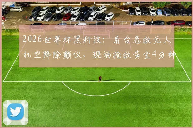 2026世界杯黑科技:看台急救无人机空降除颤仪,现场抢救黄金4分钟如何实现