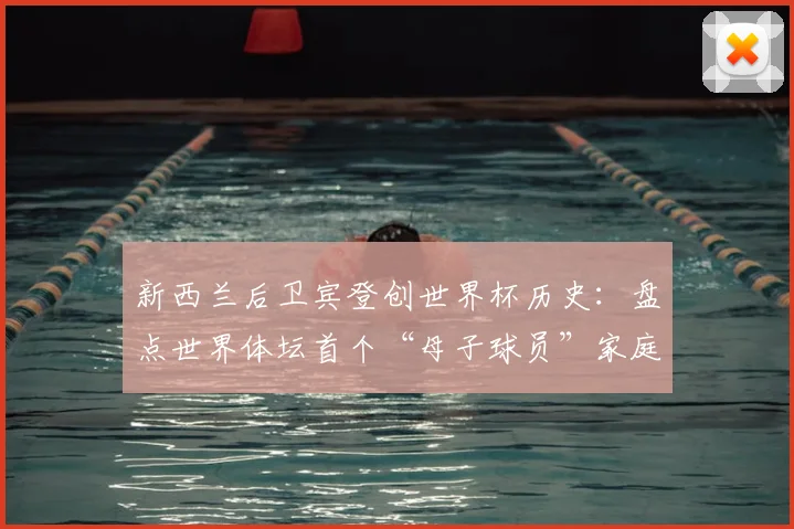 新西兰后卫宾登创世界杯历史:盘点世界体坛首个“母子球员”家庭及其故事