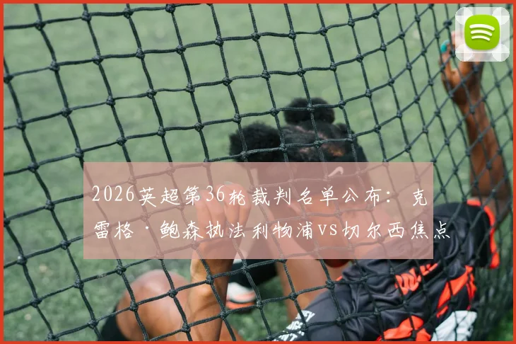 2026英超第36轮裁判名单公布:克雷格·鲍森执法利物浦vs切尔西焦点战,过往执法战绩与尺度解读
