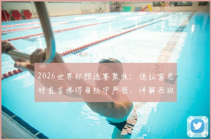 2026世界杯预选赛聚焦：德拉富恩特直言佛得角防守严密，详解西班牙队进攻空间困境