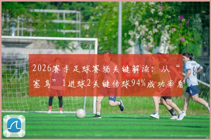 2026赛季足球赛场关键解读：从“塞鸟”1进球2关键传球94%成功率看球员数据背后的比赛影响力
