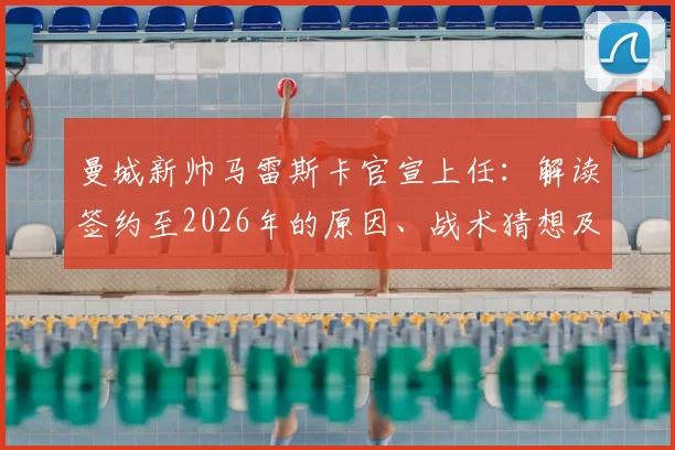 曼城新帅马雷斯卡官宣上任：解读签约至2026年的原因、战术猜想及对球队阵容的影响