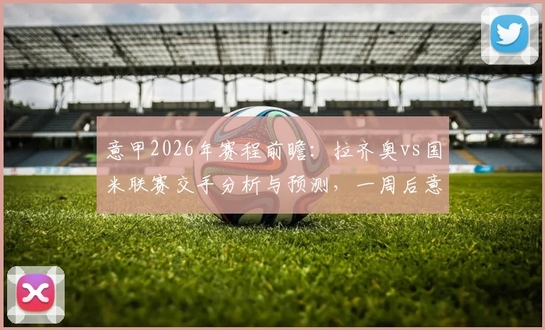 意甲2026年赛程前瞻：拉齐奥vs国米联赛交手分析与预测，一周后意杯决赛双方或轮换阵容