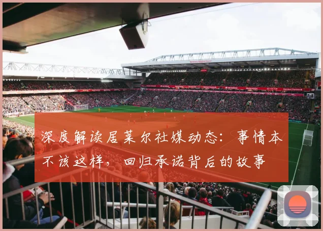深度解读居莱尔社媒动态：事情本不该这样，回归承诺背后的故事