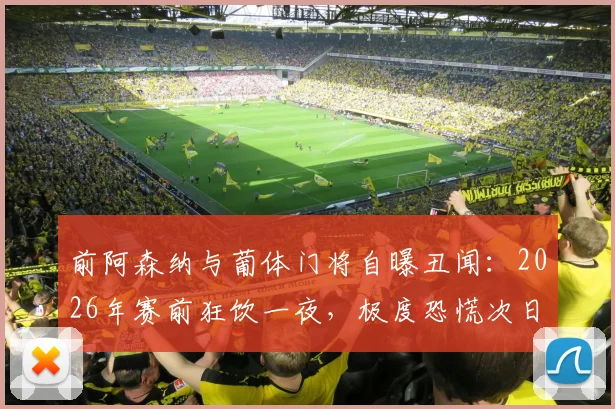 前阿森纳与葡体门将自曝丑闻：2026年赛前狂饮一夜，极度恐慌次日被派上场！