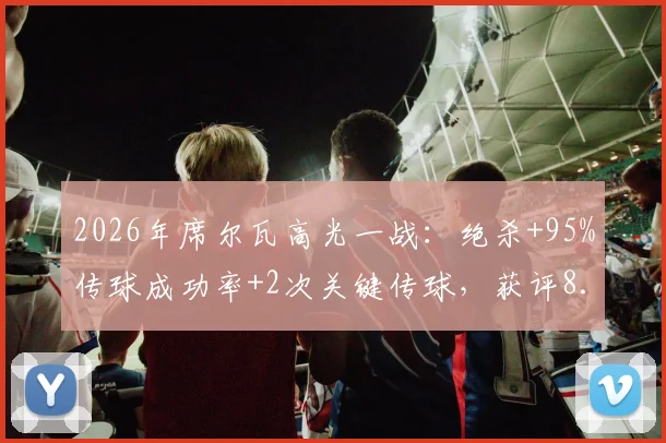 2026年席尔瓦高光一战:绝杀+95%传球成功率+2次关键传球,获评8.2分详细数据解读