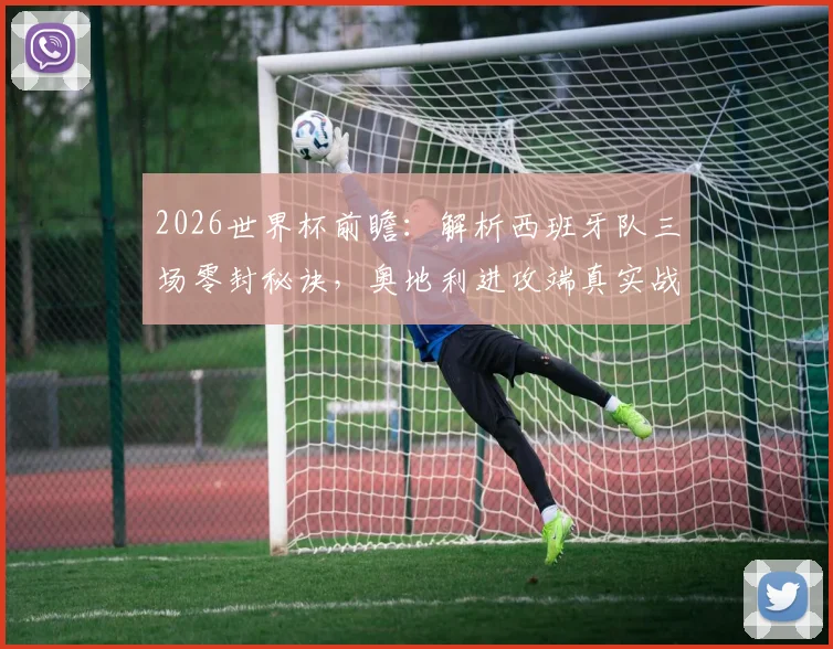 2026世界杯前瞻：解析西班牙队三场零封秘诀，奥地利进攻端真实战力评估