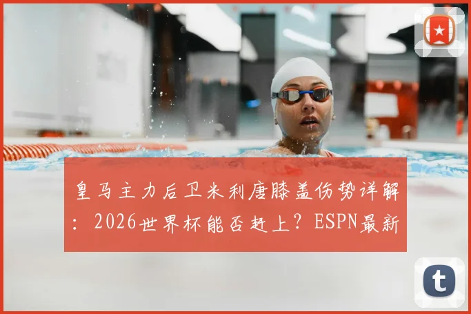 皇马主力后卫米利唐膝盖伤势详解：2026世界杯能否赶上？ESPN最新伤情报告