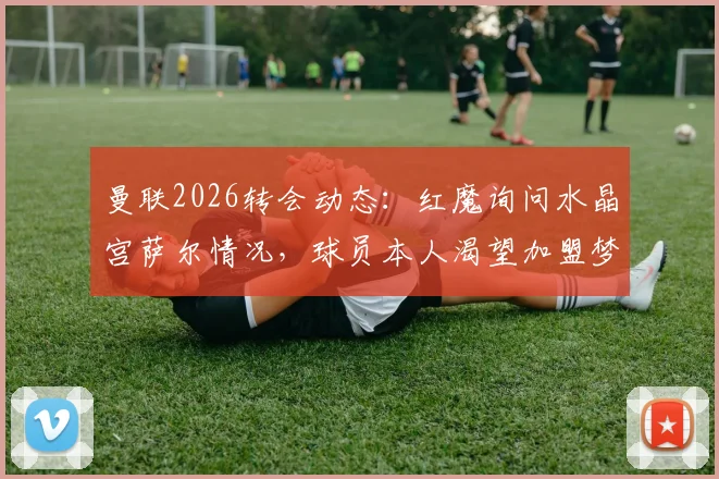 曼联2026转会动态：红魔询问水晶宫萨尔情况，球员本人渴望加盟梦剧场