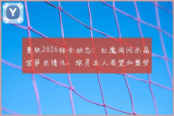 曼联2026转会动态：红魔询问水晶宫萨尔情况，球员本人渴望加盟梦剧场