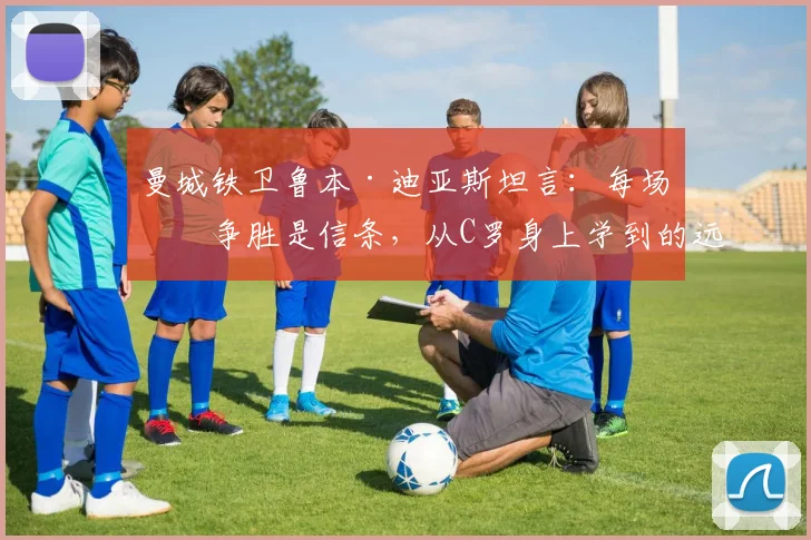曼城铁卫鲁本·迪亚斯坦言：每场必争胜是信条，从C罗身上学到的远超想象