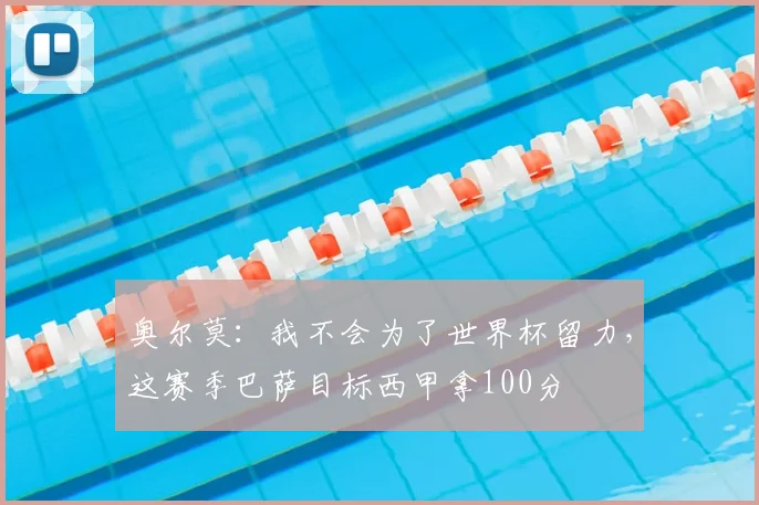 奥尔莫:我不会为了世界杯留力,这赛季巴萨目标西甲拿100分