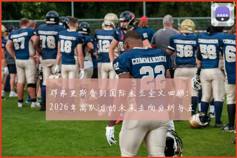 邓弗里斯告别国际米兰全文回顾：2026年离队后的未来去向分析与五年关键数据盘点