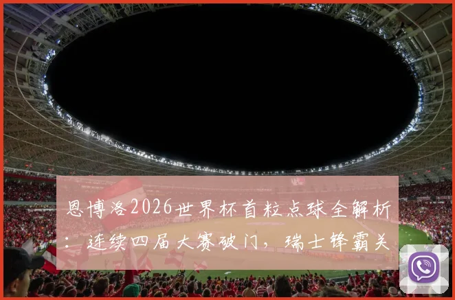 恩博洛2026世界杯首粒点球全解析：连续四届大赛破门，瑞士锋霸关键进球视频与纪录盘点