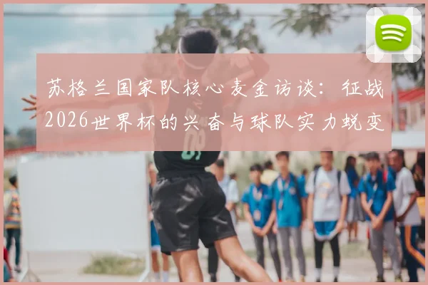 苏格兰国家队核心麦金访谈:征战2026世界杯的兴奋与球队实力蜕变的内幕解读