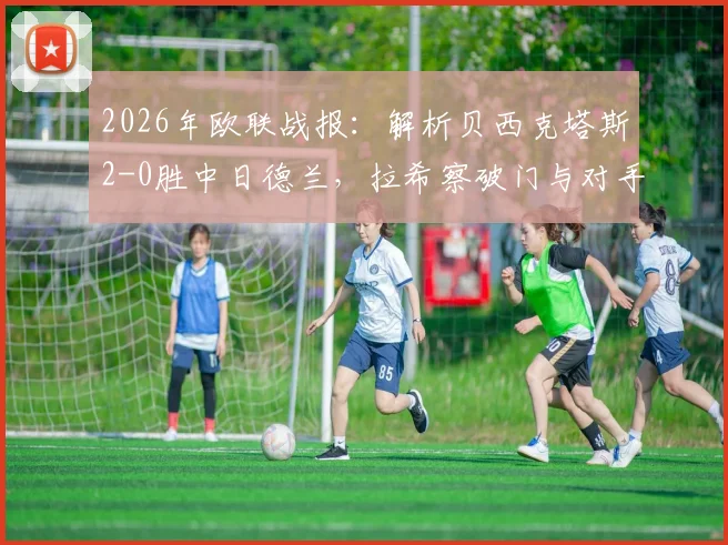 2026年欧联战报：解析贝西克塔斯2-0胜中日德兰，拉希察破门与对手红牌成关键转折