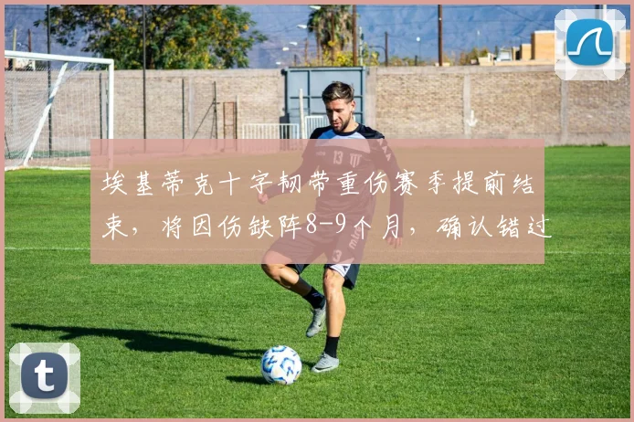 埃基蒂克十字韧带重伤赛季提前结束，将因伤缺阵8-9个月，确认错过2026世界杯，巴黎新星面临重大挑战