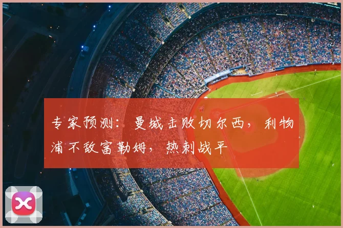 专家预测:曼城击败切尔西,利物浦不敌富勒姆,热刺战平