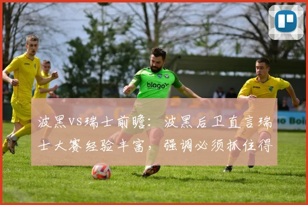 波黑vs瑞士前瞻：波黑后卫直言瑞士大赛经验丰富，强调必须抓住得分机会，解析2026世界杯预选赛关键对决