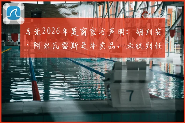 马竞2026年夏窗官方声明：胡利安·阿尔瓦雷斯是非卖品，未收到任何报价，世体独家解读其核心地位