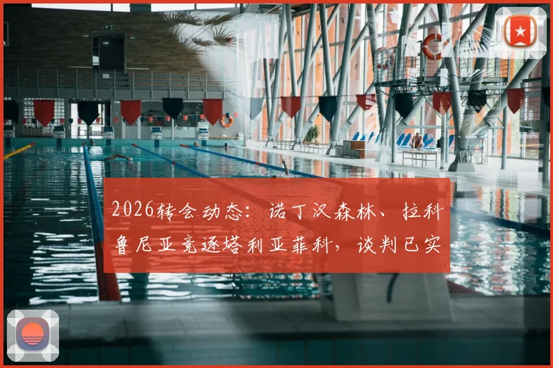 2026转会动态：诺丁汉森林、拉科鲁尼亚竞逐塔利亚菲科，谈判已实质性开启