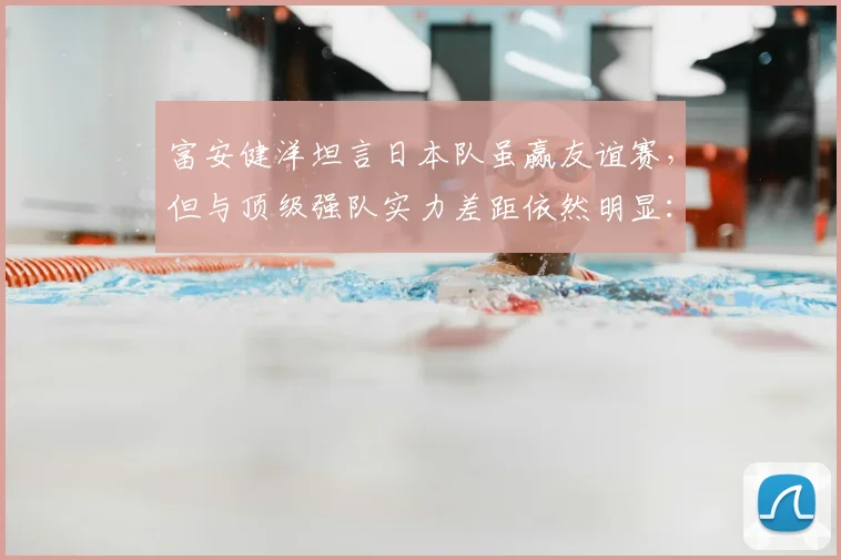 富安健洋坦言日本队虽赢友谊赛,但与顶级强队实力差距依然明显:2026世界杯前的真实剖析