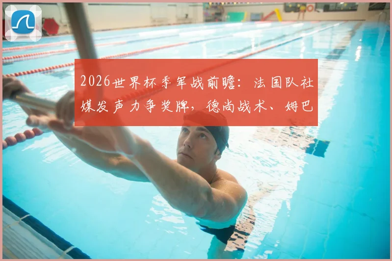 2026世界杯季军战前瞻：法国队社媒发声力争奖牌，德尚战术、姆巴佩动态与球迷反应全解析