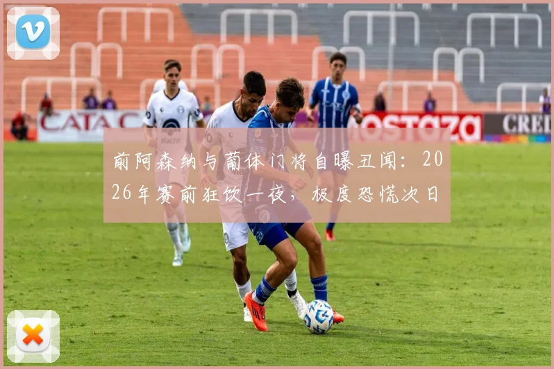 前阿森纳与葡体门将自曝丑闻：2026年赛前狂饮一夜，极度恐慌次日被派上场！