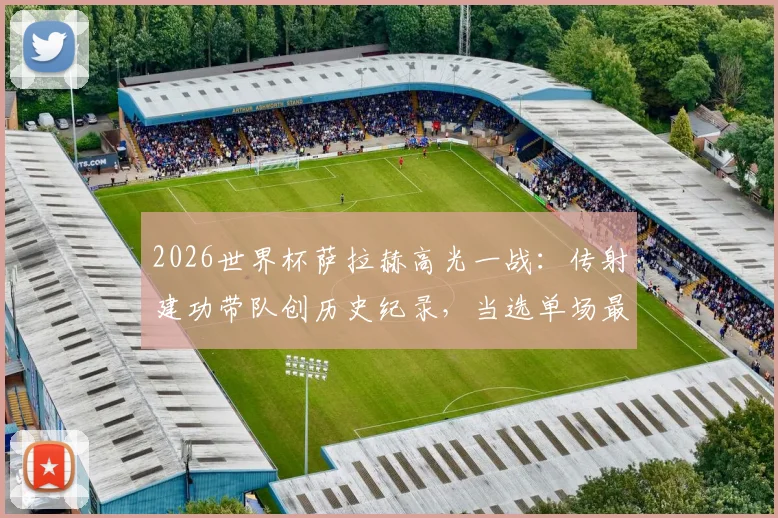 2026世界杯萨拉赫高光一战：传射建功带队创历史纪录，当选单场最佳球员完整回顾