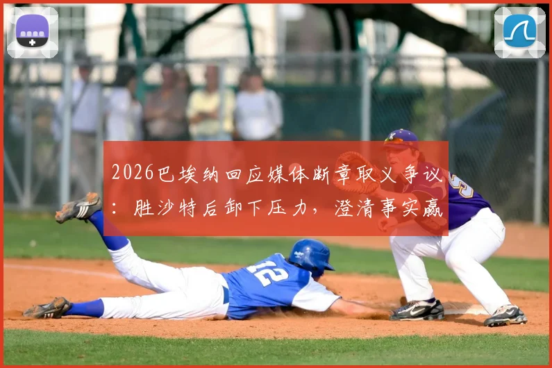 2026巴埃纳回应媒体断章取义争议:胜沙特后卸下压力,澄清事实赢得尊重