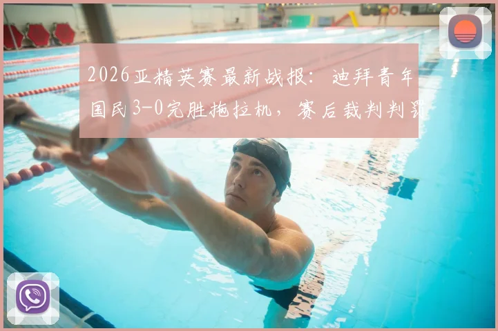 2026亚精英赛最新战报：迪拜青年国民3-0完胜拖拉机，赛后裁判判罚成热议焦点