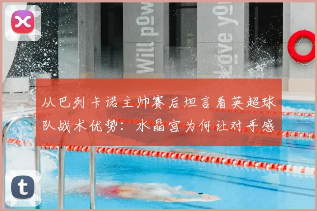 从巴列卡诺主帅赛后坦言看英超球队战术优势:水晶宫为何让对手感到难以击败?