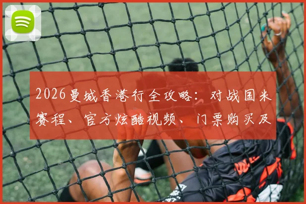 2026曼城香港行全攻略:对战国米赛程、官方炫酷视频、门票购买及签名获取指南