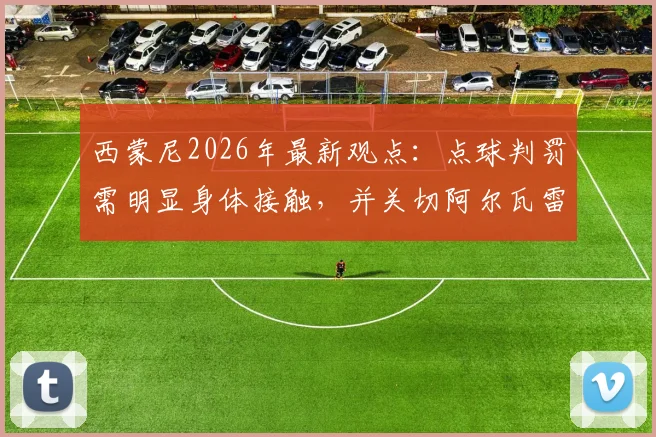 西蒙尼2026年最新观点:点球判罚需明显身体接触,并关切阿尔瓦雷斯(小蜘蛛)伤病情况
