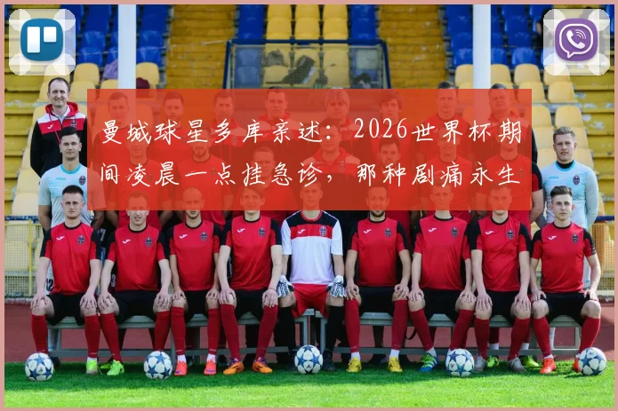 曼城球星多库亲述：2026世界杯期间凌晨一点挂急诊，那种剧痛永生难忘，职业球员的健康警示